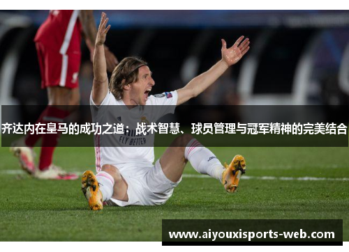 齐达内在皇马的成功之道：战术智慧、球员管理与冠军精神的完美结合