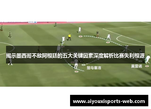 揭示墨西哥不敌阿根廷的五大关键因素深度解析比赛失利根源